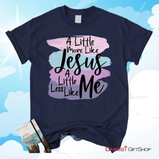 A Little More Like Jesus Christian Unisex T Shirt, Sweatshirt, Hoodie, Less Like Me Tee Shirt