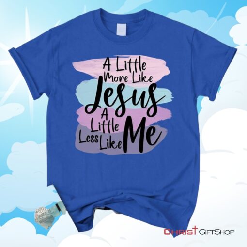 A Little More Like Jesus Christian Unisex T Shirt, Sweatshirt, Hoodie, Less Like Me Tee Shirt