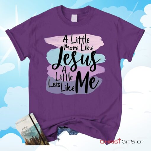 A Little More Like Jesus Christian Unisex T Shirt, Sweatshirt, Hoodie, Less Like Me Tee Shirt