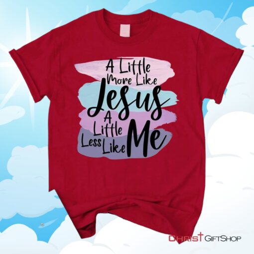 A Little More Like Jesus Christian Unisex T Shirt, Sweatshirt, Hoodie, Less Like Me Tee Shirt