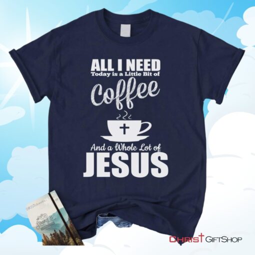 All I Need Today Is Coffee And Jesus Christian Unisex T Shirt, Sweatshirt, Hoodie