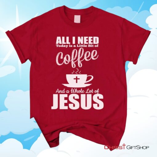 All I Need Today Is Coffee And Jesus Christian Unisex T Shirt, Sweatshirt, Hoodie