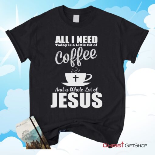 All I Need Today Is Coffee And Jesus Christian Unisex T Shirt, Sweatshirt, Hoodie