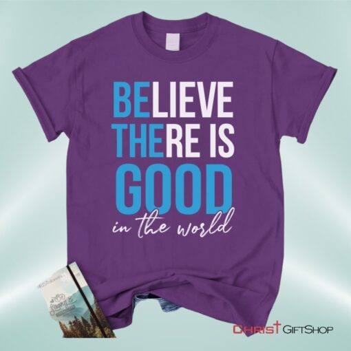 Believe There Is Good In The World Christian Unisex T Shirt, Sweatshirt, Hoodie