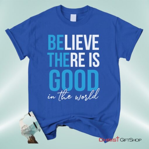 Believe There Is Good In The World Christian Unisex T Shirt, Sweatshirt, Hoodie