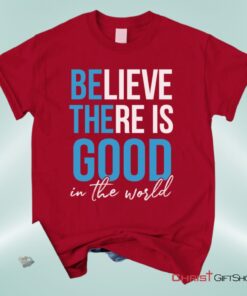 Believe There Is Good In The World Christian Unisex T Shirt, Sweatshirt, Hoodie