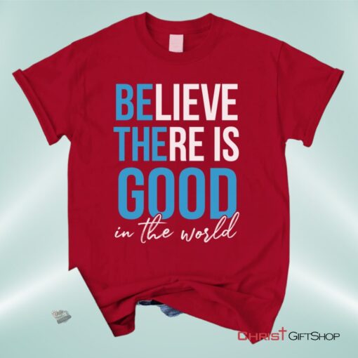 Believe There Is Good In The World Christian Unisex T Shirt, Sweatshirt, Hoodie