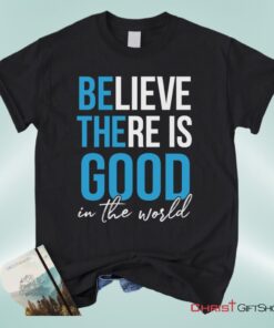 Believe There Is Good In The World Christian Unisex T Shirt, Sweatshirt, Hoodie