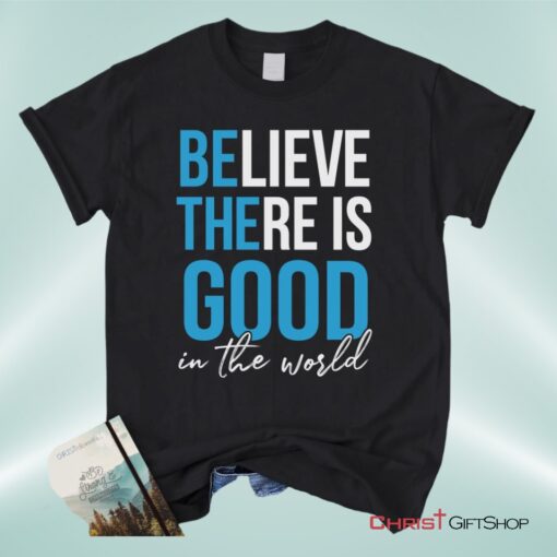 Believe There Is Good In The World Christian Unisex T Shirt, Sweatshirt, Hoodie