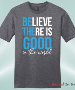 Believe There Is Good In The World Mens Christian Unisex T Shirt, Sweatshirt, Hoodie