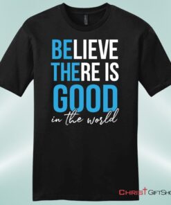 Believe There Is Good In The World Mens Christian Unisex T Shirt, Sweatshirt, Hoodie