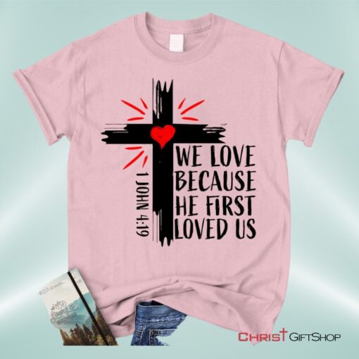 Christian Unisex T Shirt, Sweatshirt, Hoodie 1 John 419 We Love Because He First Loved Us Unisex T Shirt, Sweatshirt, Hoodie