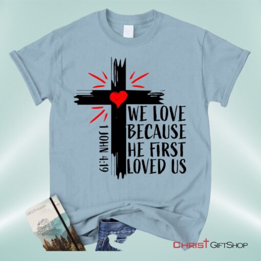 Christian Unisex T Shirt, Sweatshirt, Hoodie 1 John 419 We Love Because He First Loved Us Unisex T Shirt, Sweatshirt, Hoodie