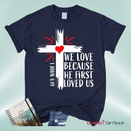 Christian Unisex T Shirt, Sweatshirt, Hoodie 1 John 419 We Love Because He First Loved Us Unisex T Shirt, Sweatshirt, Hoodie