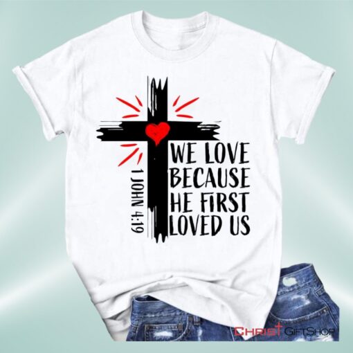 Christian Unisex T Shirt, Sweatshirt, Hoodie 1 John 419 We Love Because He First Loved Us Unisex T Shirt, Sweatshirt, Hoodie