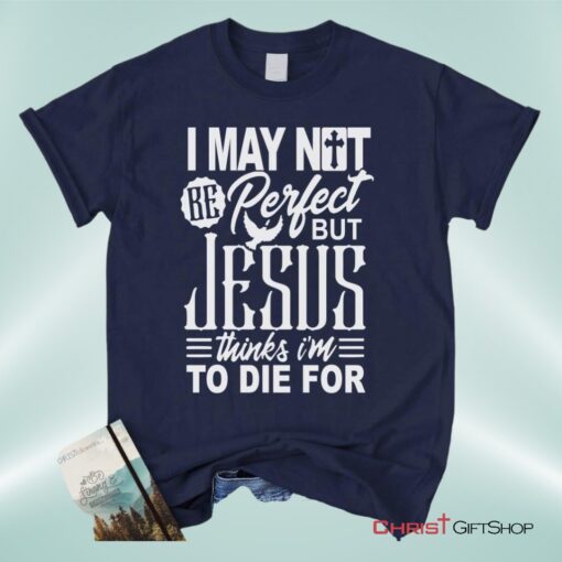 Christian Unisex T Shirt, Sweatshirt, Hoodie, I May Not Be Perfect But Jesus Thinks I'm To Die For