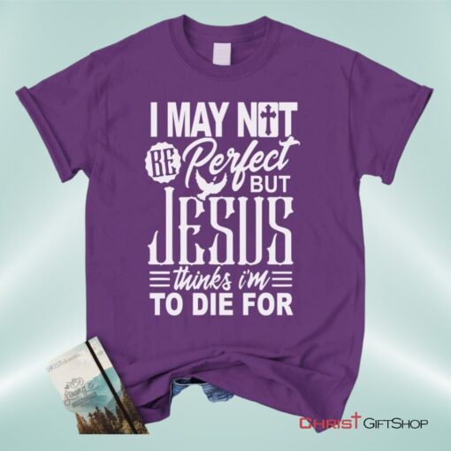 Christian Unisex T Shirt, Sweatshirt, Hoodie, I May Not Be Perfect But Jesus Thinks I'm To Die For