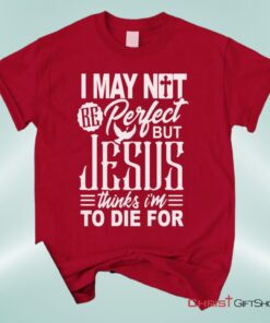 Christian Unisex T Shirt, Sweatshirt, Hoodie, I May Not Be Perfect But Jesus Thinks I'm To Die For