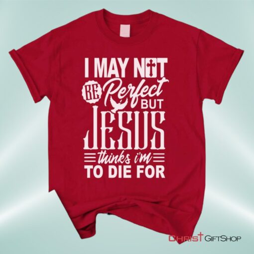 Christian Unisex T Shirt, Sweatshirt, Hoodie, I May Not Be Perfect But Jesus Thinks I'm To Die For