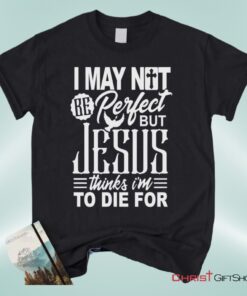 Christian Unisex T Shirt, Sweatshirt, Hoodie, I May Not Be Perfect But Jesus Thinks I'm To Die For