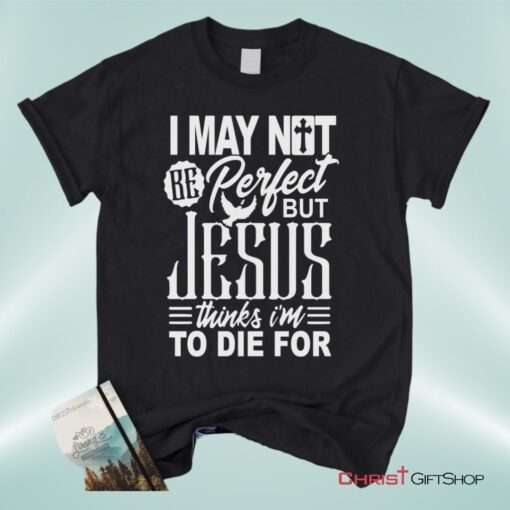 Christian Unisex T Shirt, Sweatshirt, Hoodie, I May Not Be Perfect But Jesus Thinks I'm To Die For