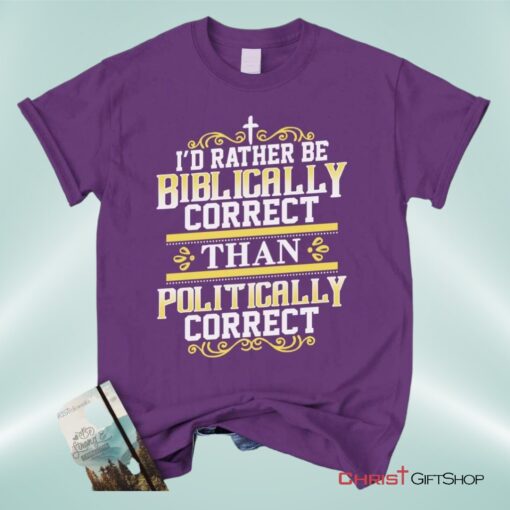 Christian Unisex T Shirt, Sweatshirt, Hoodie, I'd Rather Be Biblically Correct Than Politically Correct