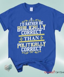 Christian Unisex T Shirt, Sweatshirt, Hoodie, I'd Rather Be Biblically Correct Than Politically Correct