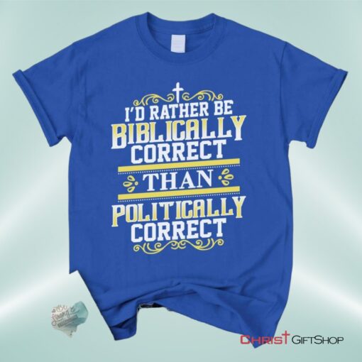 Christian Unisex T Shirt, Sweatshirt, Hoodie, I'd Rather Be Biblically Correct Than Politically Correct