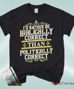 Christian Unisex T Shirt, Sweatshirt, Hoodie, I'd Rather Be Biblically Correct Than Politically Correct