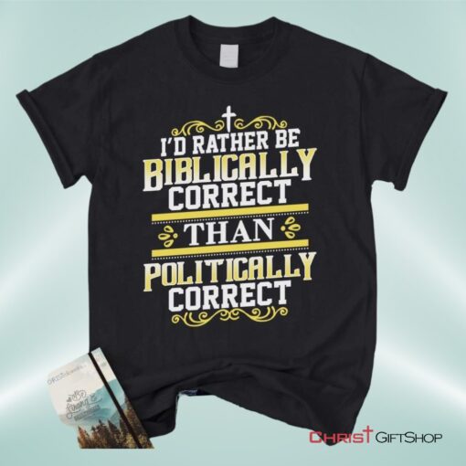 Christian Unisex T Shirt, Sweatshirt, Hoodie, I'd Rather Be Biblically Correct Than Politically Correct