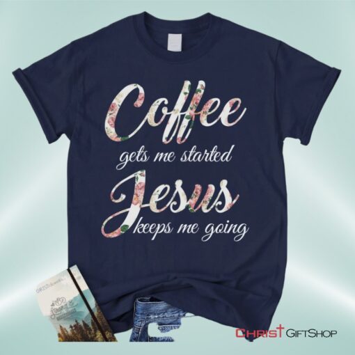 Coffee Gets Me Started Jesus Keeps Me Going Christian Unisex T Shirt, Sweatshirt, Hoodie