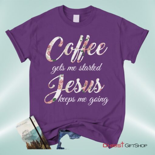 Coffee Gets Me Started Jesus Keeps Me Going Christian Unisex T Shirt, Sweatshirt, Hoodie