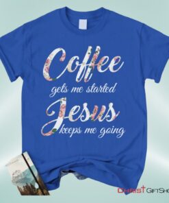 Coffee Gets Me Started Jesus Keeps Me Going Christian Unisex T Shirt, Sweatshirt, Hoodie