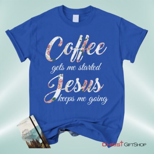 Coffee Gets Me Started Jesus Keeps Me Going Christian Unisex T Shirt, Sweatshirt, Hoodie