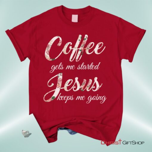 Coffee Gets Me Started Jesus Keeps Me Going Christian Unisex T Shirt, Sweatshirt, Hoodie