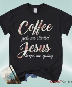 Coffee Gets Me Started Jesus Keeps Me Going Christian Unisex T Shirt, Sweatshirt, Hoodie