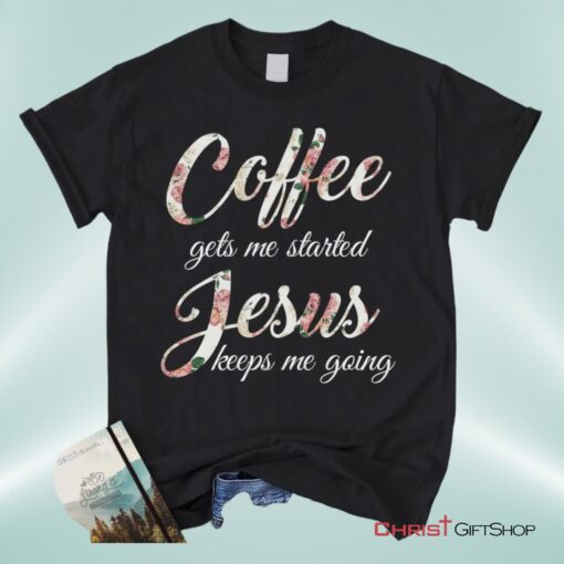 Coffee Gets Me Started Jesus Keeps Me Going Christian Unisex T Shirt, Sweatshirt, Hoodie