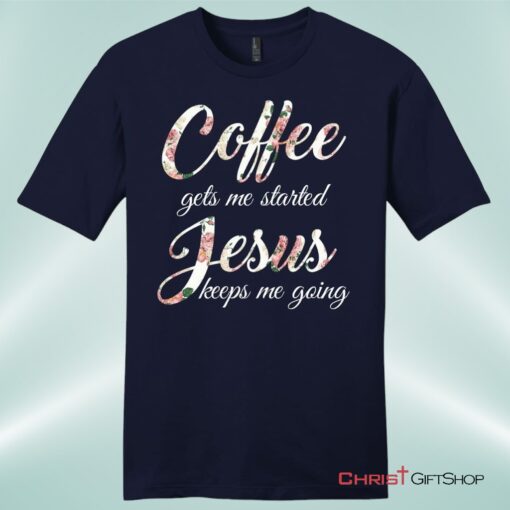 Coffee Gets Me Started Jesus Keeps Me Going Mens Christian Unisex T Shirt, Sweatshirt, Hoodie