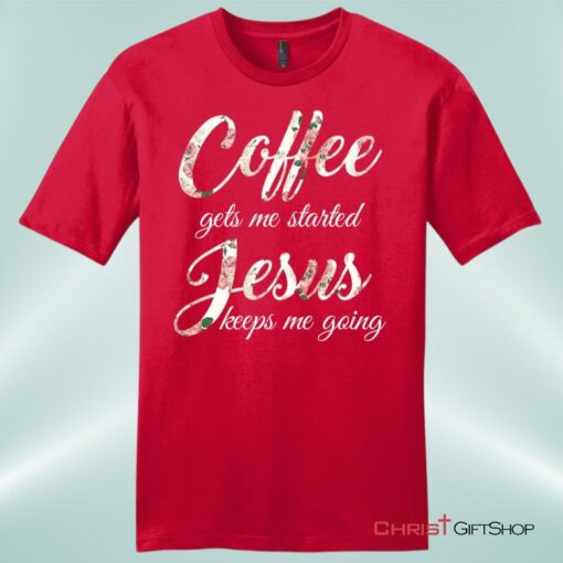 Coffee Gets Me Started Jesus Keeps Me Going Mens Christian Unisex T Shirt, Sweatshirt, Hoodie