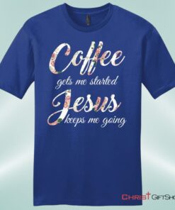 Coffee Gets Me Started Jesus Keeps Me Going Mens Christian Unisex T Shirt, Sweatshirt, Hoodie