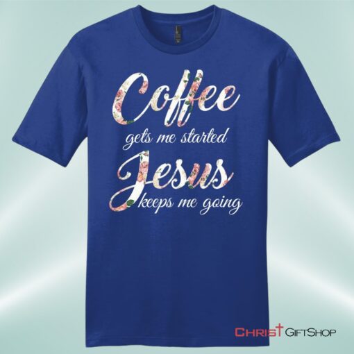 Coffee Gets Me Started Jesus Keeps Me Going Mens Christian Unisex T Shirt, Sweatshirt, Hoodie