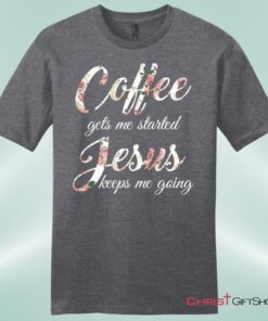 Coffee Gets Me Started Jesus Keeps Me Going Mens Christian Unisex T Shirt, Sweatshirt, Hoodie