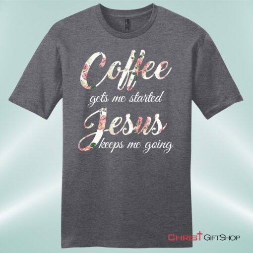 Coffee Gets Me Started Jesus Keeps Me Going Mens Christian Unisex T Shirt, Sweatshirt, Hoodie