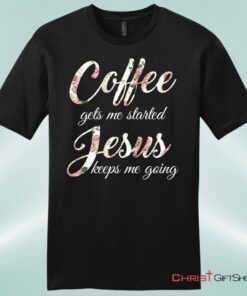 Coffee Gets Me Started Jesus Keeps Me Going Mens Christian Unisex T Shirt, Sweatshirt, Hoodie