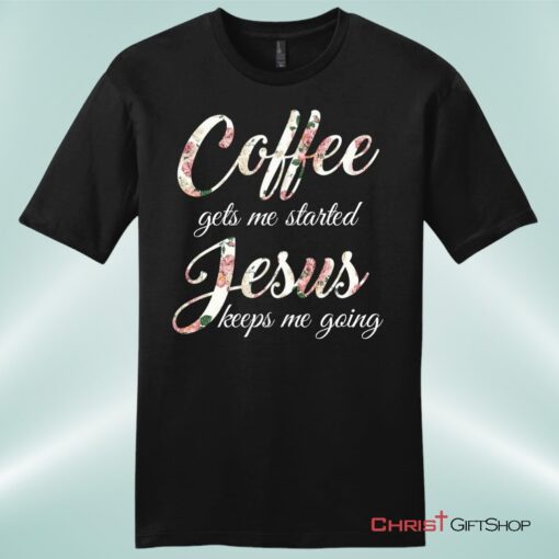 Coffee Gets Me Started Jesus Keeps Me Going Mens Christian Unisex T Shirt, Sweatshirt, Hoodie