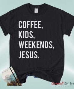 Coffee Kids Weekends Jesus Unisex T Shirt, Sweatshirt, Hoodie