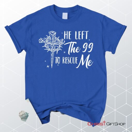 He Left The 99 To Rescue Me Shirt, Christian Unisex T Shirt, Sweatshirt, Hoodie, Easter Gifts