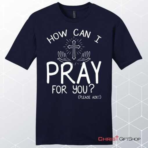 How Can I Pray For You Shirt Men's Christian Unisex T Shirt, Sweatshirt, Hoodies