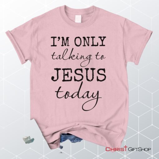 I Am Only Talking To Jesus Today Christian Unisex T Shirt, Sweatshirt, Hoodie