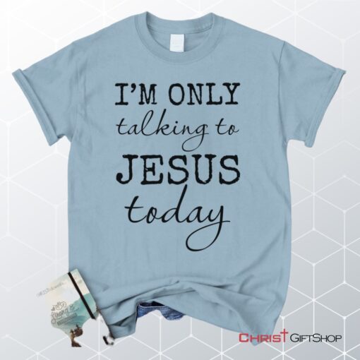 I Am Only Talking To Jesus Today Christian Unisex T Shirt, Sweatshirt, Hoodie